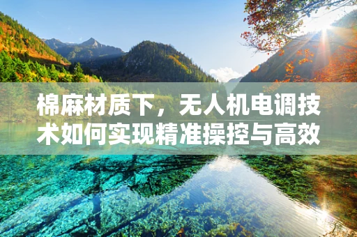 棉麻材质下，无人机电调技术如何实现精准操控与高效能？