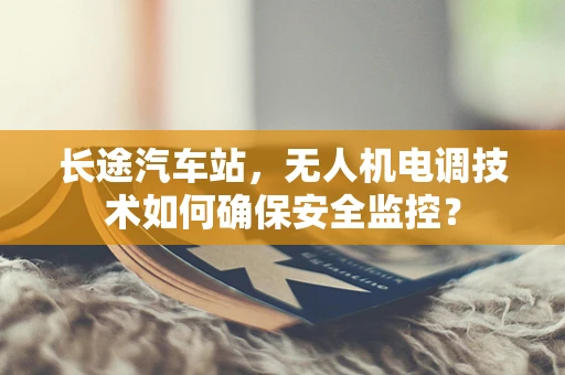 长途汽车站，无人机电调技术如何确保安全监控？
