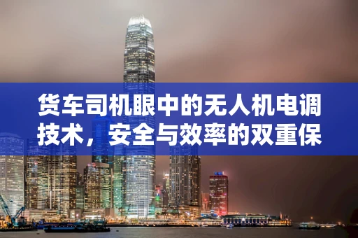 货车司机眼中的无人机电调技术，安全与效率的双重保障