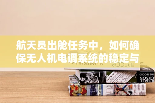 航天员出舱任务中，如何确保无人机电调系统的稳定与安全？