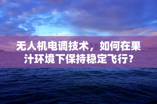 无人机电调技术，如何在果汁环境下保持稳定飞行？
