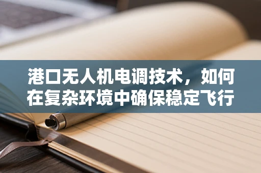 港口无人机电调技术，如何在复杂环境中确保稳定飞行？