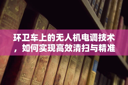环卫车上的无人机电调技术，如何实现高效清扫与精准控制？