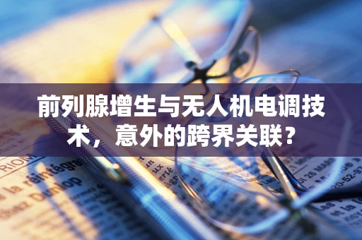 前列腺增生与无人机电调技术，意外的跨界关联？