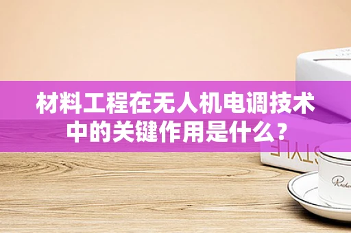 材料工程在无人机电调技术中的关键作用是什么？