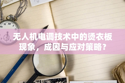 无人机电调技术中的烫衣板现象，成因与应对策略？