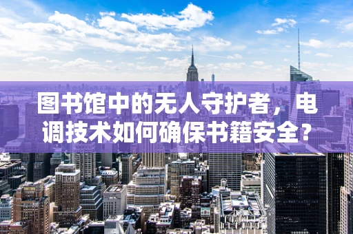 图书馆中的无人守护者，电调技术如何确保书籍安全？