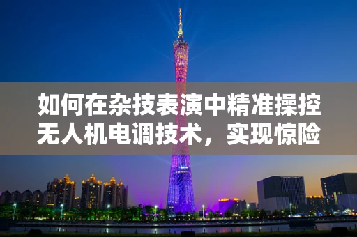 如何在杂技表演中精准操控无人机电调技术，实现惊险动作的稳定执行？