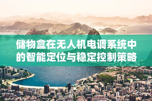 储物盒在无人机电调系统中的智能定位与稳定控制策略