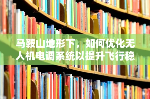 马鞍山地形下，如何优化无人机电调系统以提升飞行稳定性？