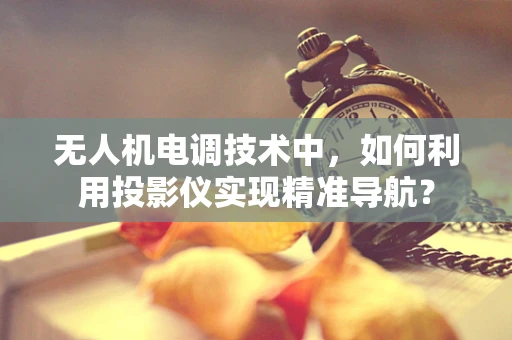 无人机电调技术中，如何利用投影仪实现精准导航？