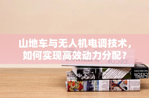 山地车与无人机电调技术，如何实现高效动力分配？