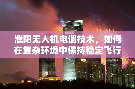 濮阳无人机电调技术，如何在复杂环境中保持稳定飞行？