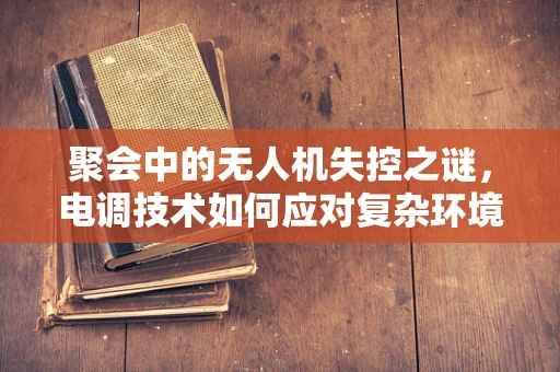聚会中的无人机失控之谜，电调技术如何应对复杂环境挑战？