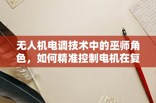 无人机电调技术中的巫师角色，如何精准控制电机在复杂环境下的表现？