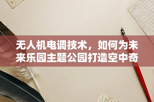 无人机电调技术，如何为未来乐园主题公园打造空中奇观？