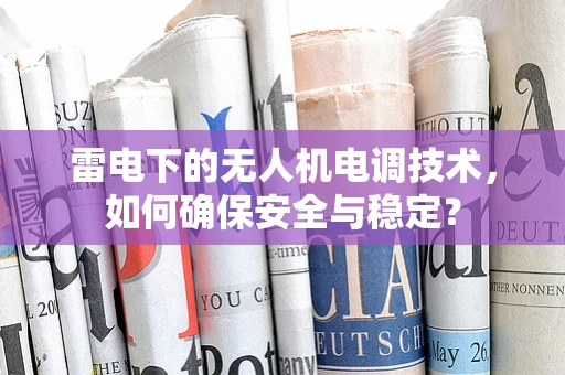 雷电下的无人机电调技术，如何确保安全与稳定？