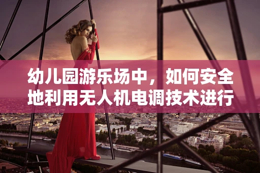 幼儿园游乐场中，如何安全地利用无人机电调技术进行环境监测？