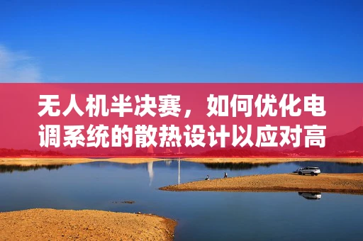 无人机半决赛，如何优化电调系统的散热设计以应对高强度飞行？