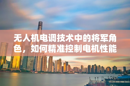 无人机电调技术中的将军角色，如何精准控制电机性能？