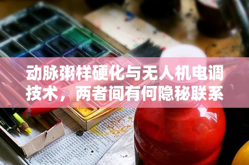 动脉粥样硬化与无人机电调技术，两者间有何隐秘联系？