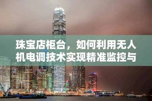 珠宝店柜台，如何利用无人机电调技术实现精准监控与安全保障？