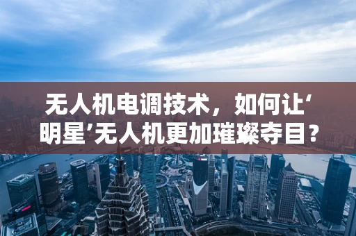 无人机电调技术，如何让‘明星’无人机更加璀璨夺目？