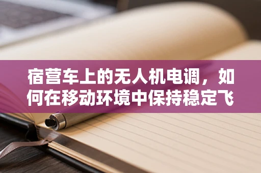 宿营车上的无人机电调，如何在移动环境中保持稳定飞行？