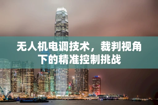 无人机电调技术，裁判视角下的精准控制挑战