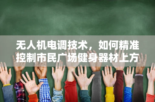 无人机电调技术，如何精准控制市民广场健身器材上方的无人机飞行？
