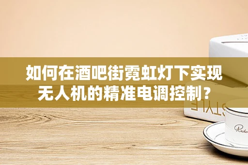 如何在酒吧街霓虹灯下实现无人机的精准电调控制？