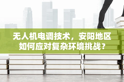 无人机电调技术，安阳地区如何应对复杂环境挑战？