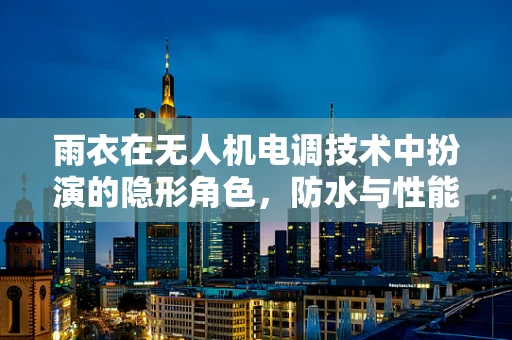 雨衣在无人机电调技术中扮演的隐形角色，防水与性能的微妙平衡