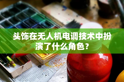 头饰在无人机电调技术中扮演了什么角色？
