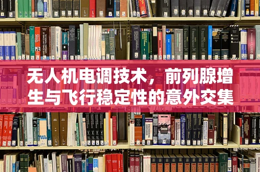 无人机电调技术，前列腺增生与飞行稳定性的意外交集？