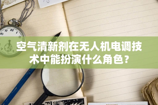 空气清新剂在无人机电调技术中能扮演什么角色？