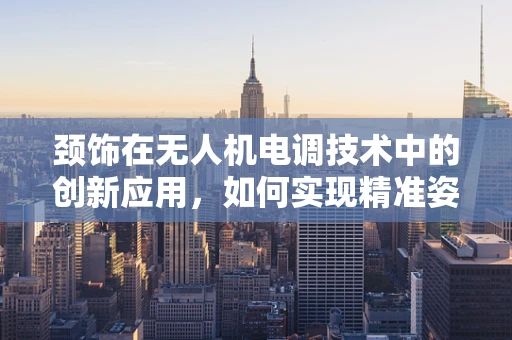 颈饰在无人机电调技术中的创新应用，如何实现精准姿态控制？
