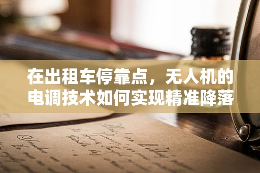 在出租车停靠点，无人机的电调技术如何实现精准降落？