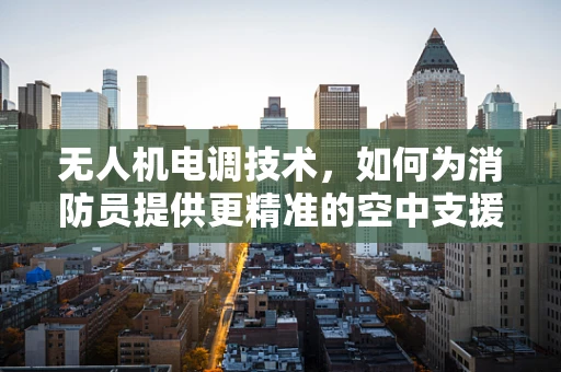 无人机电调技术，如何为消防员提供更精准的空中支援？