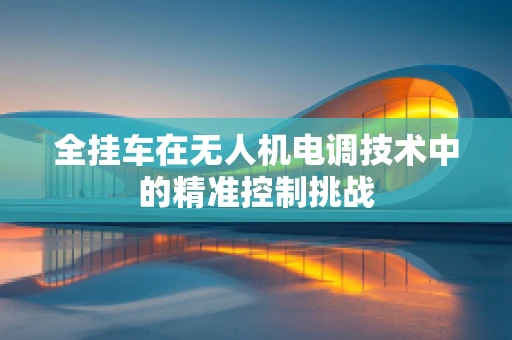全挂车在无人机电调技术中的精准控制挑战