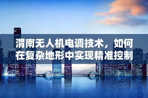 渭南无人机电调技术，如何在复杂地形中实现精准控制？
