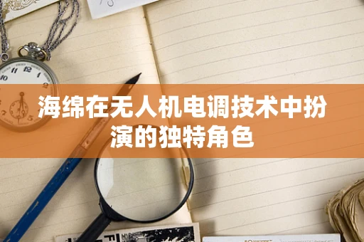 海绵在无人机电调技术中扮演的独特角色