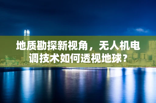 地质勘探新视角，无人机电调技术如何透视地球？