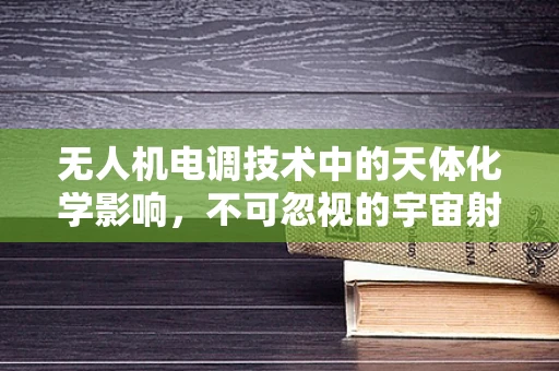 无人机电调技术中的天体化学影响，不可忽视的宇宙射线干扰？