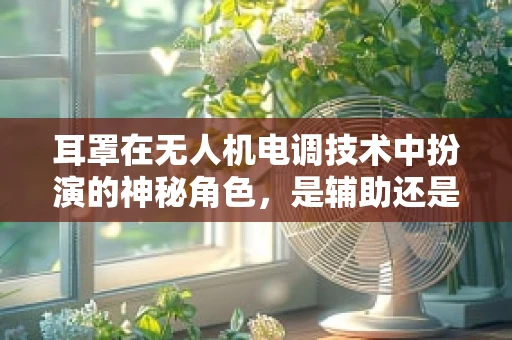 耳罩在无人机电调技术中扮演的神秘角色，是辅助还是误导？