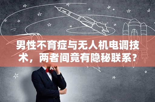 男性不育症与无人机电调技术，两者间竟有隐秘联系？