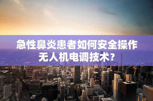 急性鼻炎患者如何安全操作无人机电调技术？