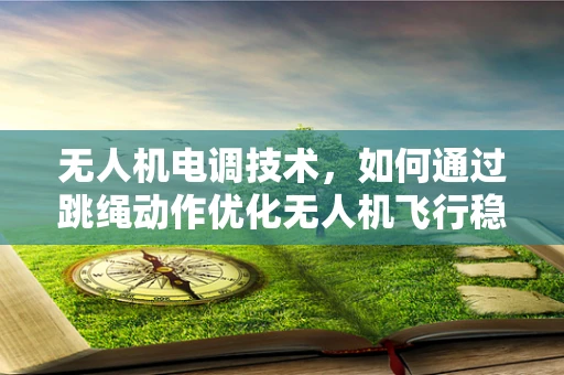 无人机电调技术，如何通过跳绳动作优化无人机飞行稳定性？
