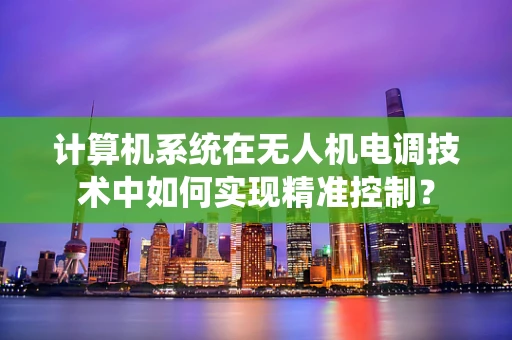 计算机系统在无人机电调技术中如何实现精准控制？