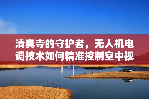 清真寺的守护者，无人机电调技术如何精准控制空中视角？